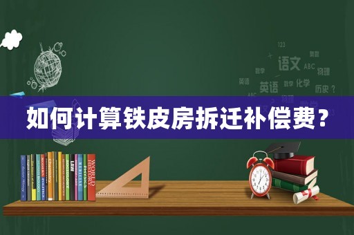 如何計算鐵皮房拆遷補(bǔ)償費？