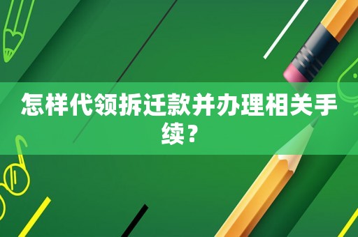 怎樣代領拆遷款并辦理相關手續(xù)？