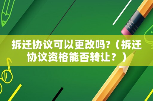 拆遷協(xié)議可以更改嗎?（拆遷協(xié)議資格能否轉(zhuǎn)讓？）