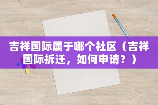 吉祥國際屬于哪個社區(qū)（吉祥國際拆遷，如何申請？）