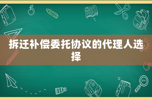 拆遷補償委托協(xié)議的代理人選擇