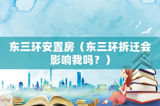 東三環(huán)安置房（東三環(huán)拆遷會(huì)影響我嗎？）