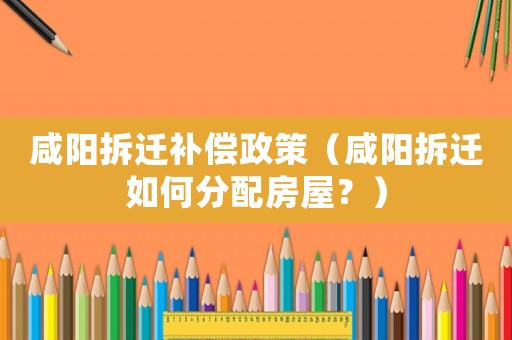 咸陽拆遷補(bǔ)償政策（咸陽拆遷如何分配房屋？）