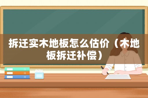 拆遷實木地板怎么估價（木地板拆遷補償）