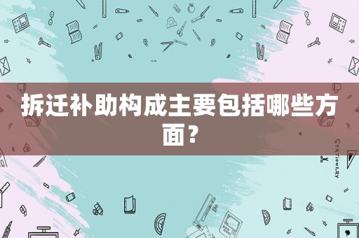 拆遷補(bǔ)助構(gòu)成主要包括哪些方面？