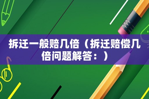 拆遷一般賠幾倍（拆遷賠償幾倍問(wèn)題解答：）
