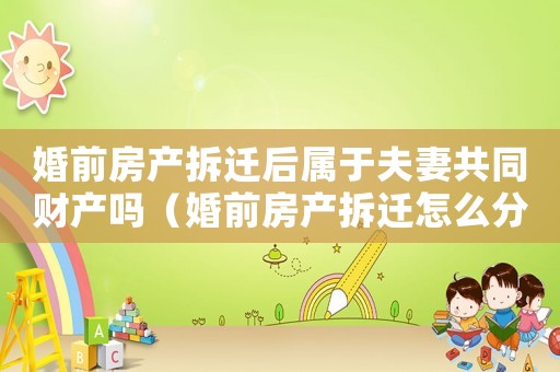婚前房產(chǎn)拆遷后屬于夫妻共同財(cái)產(chǎn)嗎（婚前房產(chǎn)拆遷怎么分）