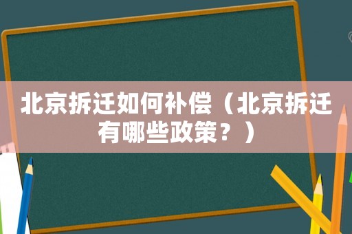 北京拆遷如何補(bǔ)償（北京拆遷有哪些政策？）