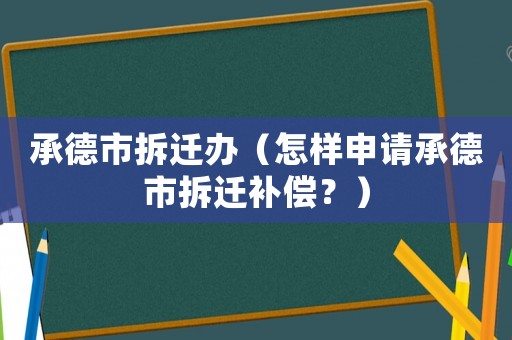 承德市拆遷辦（怎樣申請承德市拆遷補償？）