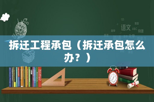 拆遷工程承包（拆遷承包怎么辦？）