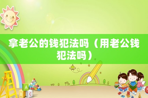 拿老公的錢犯法嗎（用老公錢犯法嗎）