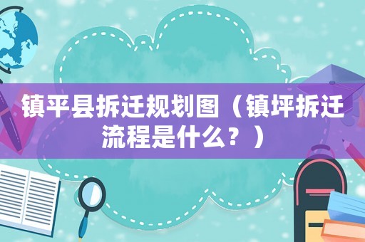 鎮(zhèn)平縣拆遷規(guī)劃圖（鎮(zhèn)坪拆遷流程是什么？）