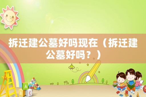 拆遷建公墓好嗎現(xiàn)在（拆遷建公墓好嗎？）