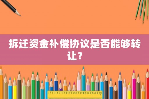 拆遷資金補償協(xié)議是否能夠轉(zhuǎn)讓？