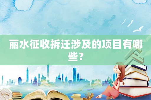 麗水征收拆遷涉及的項(xiàng)目有哪些？