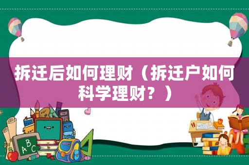 拆遷后如何理財(cái)（拆遷戶如何科學(xué)理財(cái)？）