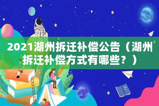 2021湖州拆遷補償公告（湖州拆遷補償方式有哪些？）