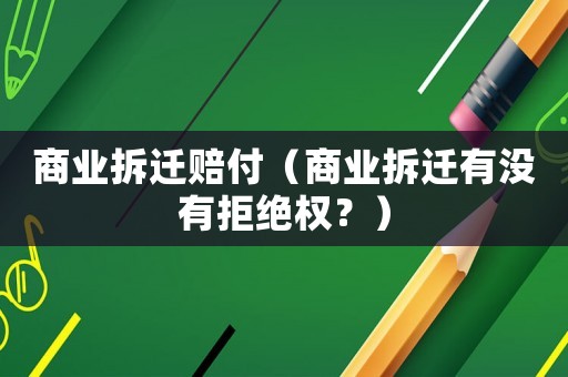 商業(yè)拆遷賠付（商業(yè)拆遷有沒有拒絕權(quán)？）