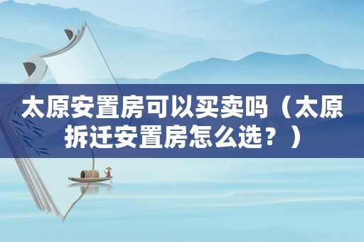 太原安置房可以買賣嗎（太原拆遷安置房怎么選？）