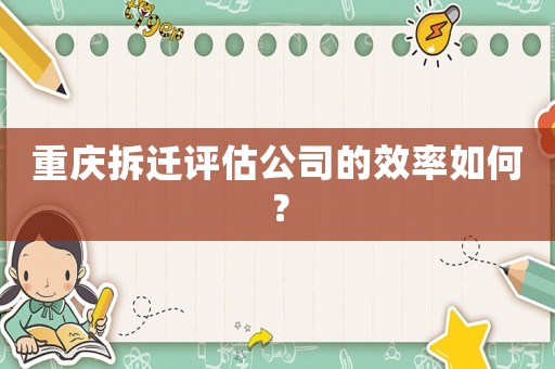 重慶拆遷評(píng)估公司的效率如何？