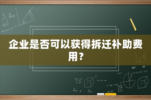 企業(yè)是否可以獲得拆遷補助費用？
