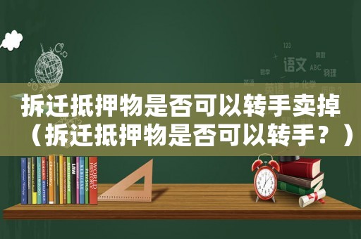 拆遷抵押物是否可以轉(zhuǎn)手賣掉（拆遷抵押物是否可以轉(zhuǎn)手？）