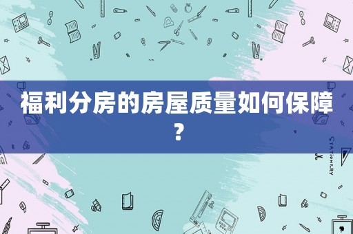 福利分房的房屋質(zhì)量如何保障？