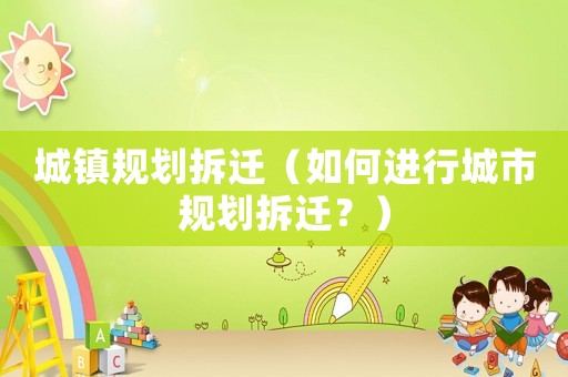 城鎮(zhèn)規(guī)劃拆遷（如何進(jìn)行城市規(guī)劃拆遷？）