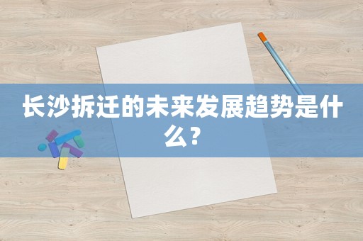 長(zhǎng)沙拆遷的未來發(fā)展趨勢(shì)是什么？