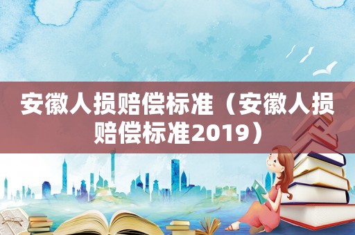 安徽人損賠償標(biāo)準(zhǔn)（安徽人損賠償標(biāo)準(zhǔn)2019）