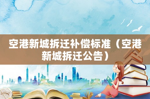 空港新城拆遷補(bǔ)償標(biāo)準(zhǔn)（空港新城拆遷公告）