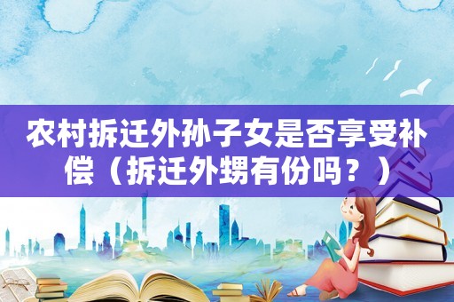 農(nóng)村拆遷外孫子女是否享受補償（拆遷外甥有份嗎？）