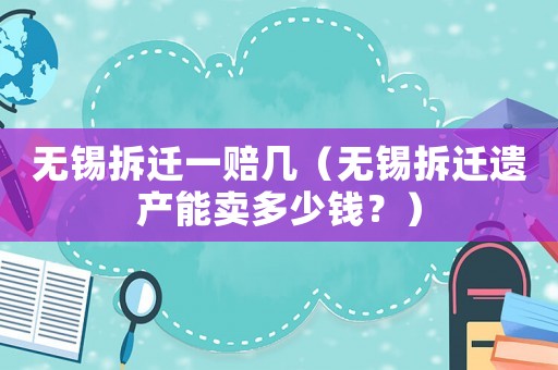 無(wú)錫拆遷一賠幾（無(wú)錫拆遷遺產(chǎn)能賣(mài)多少錢(qián)？）