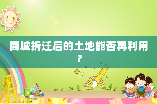 商城拆遷后的土地能否再利用？