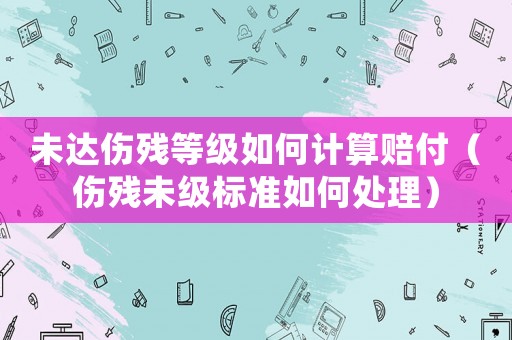 未達(dá)傷殘等級(jí)如何計(jì)算賠付（傷殘未級(jí)標(biāo)準(zhǔn)如何處理）