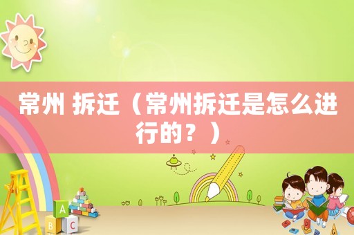 常州 拆遷（常州拆遷是怎么進(jìn)行的？）