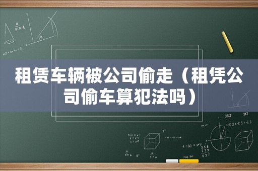 租賃車輛被公司偷走（租憑公司偷車算犯法嗎）