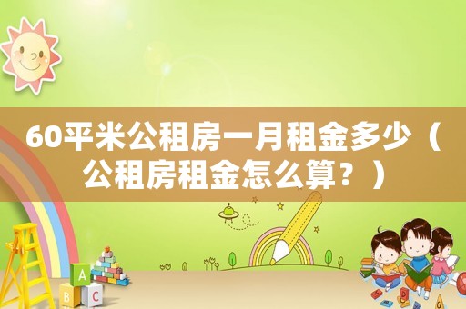 60平米公租房一月租金多少（公租房租金怎么算？）