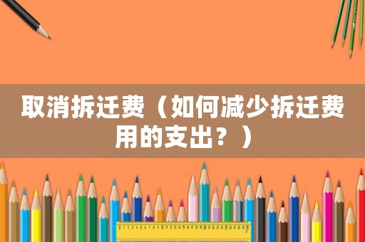 取消拆遷費（如何減少拆遷費用的支出？）