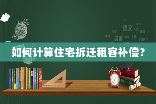 如何計(jì)算住宅拆遷租客補(bǔ)償？