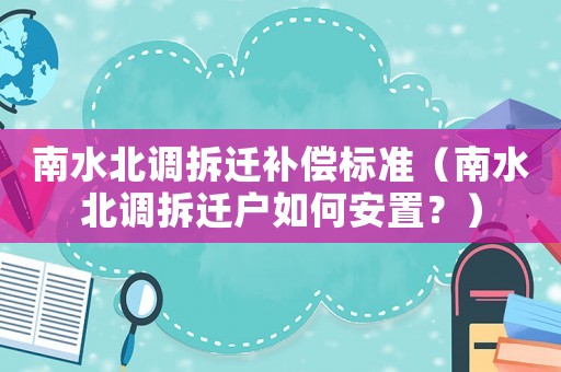 南水北調(diào)拆遷補(bǔ)償標(biāo)準(zhǔn)（南水北調(diào)拆遷戶如何安置？）