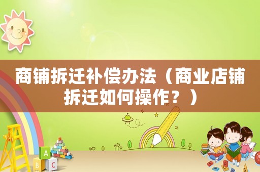 商鋪拆遷補償辦法（商業(yè)店鋪拆遷如何操作？）