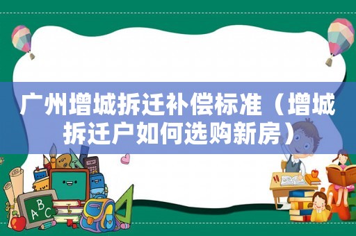 廣州增城拆遷補(bǔ)償標(biāo)準(zhǔn)（增城拆遷戶如何選購(gòu)新房）