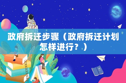 政府拆遷步驟（政府拆遷計(jì)劃怎樣進(jìn)行？）