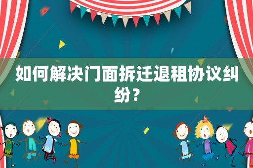 如何解決門面拆遷退租協(xié)議糾紛？
