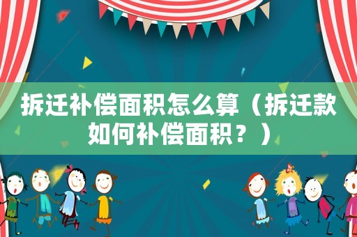 拆遷補(bǔ)償面積怎么算（拆遷款如何補(bǔ)償面積？）