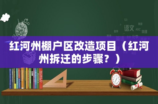 紅河州棚戶區(qū)改造項目（紅河州拆遷的步驟？）