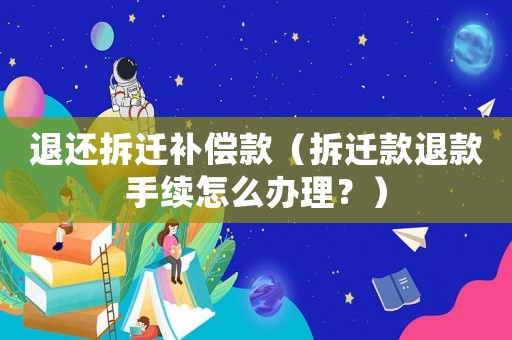 退還拆遷補(bǔ)償款（拆遷款退款手續(xù)怎么辦理？）