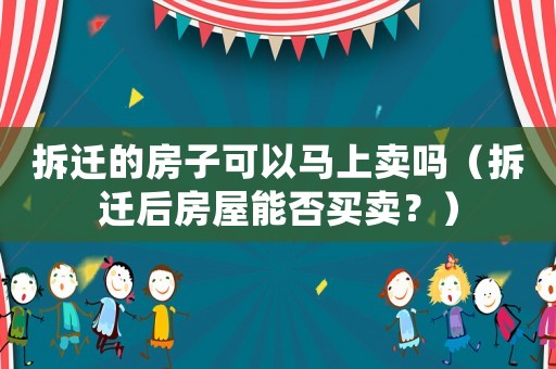 拆遷的房子可以馬上賣(mài)嗎（拆遷后房屋能否買(mǎi)賣(mài)？）