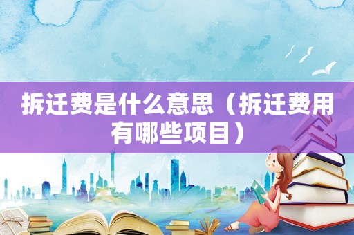 拆遷費(fèi)是什么意思（拆遷費(fèi)用有哪些項(xiàng)目）
